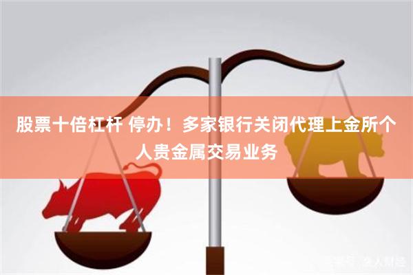 股票十倍杠杆 停办！多家银行关闭代理上金所个人贵金属交易业务