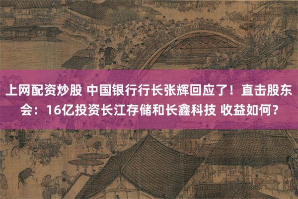 上网配资炒股 中国银行行长张辉回应了！直击股东会：16亿投资长江存储和长鑫科技 收益如何？