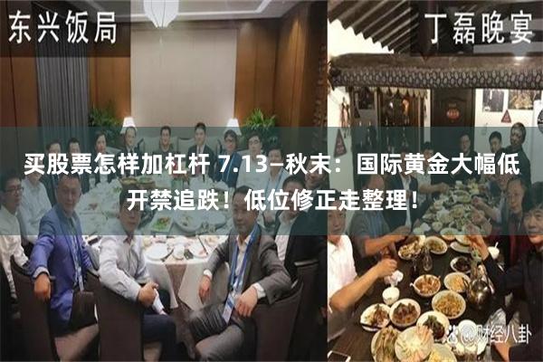 买股票怎样加杠杆 7.13—秋末：国际黄金大幅低开禁追跌！低位修正走整理！
