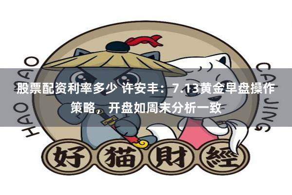 股票配资利率多少 许安丰：7.13黄金早盘操作策略，开盘如周末分析一致