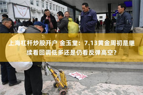 上海杠杆炒股开户 金玉堂：7.13黄金周初是继续看回调低多还是仍看反弹高空？