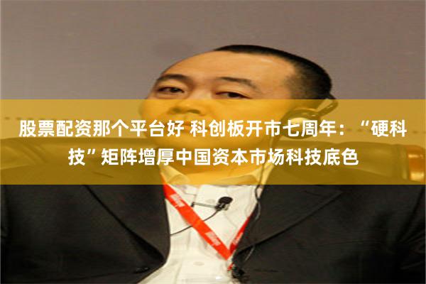 股票配资那个平台好 科创板开市七周年：“硬科技”矩阵增厚中国资本市场科技底色