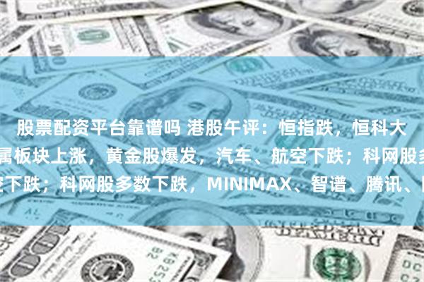 股票配资平台靠谱吗 港股午评：恒指跌，恒科大跌；半导体、有色金属板块上涨，黄金股爆发，汽车、航空下跌；科网股多数下跌，MINIMAX、智谱、腾讯、网易齐跌