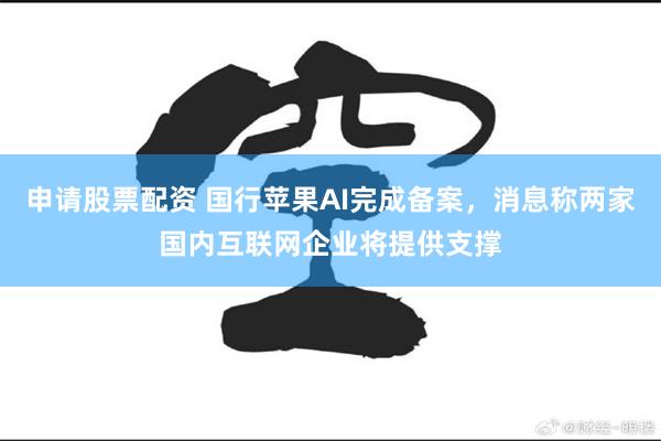 申请股票配资 国行苹果AI完成备案，消息称两家国内互联网企业将提供支撑