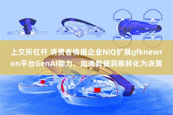 上交所杠杆 消费者情报企业NIQ扩展gfknewron平台GenAI能力，加速数据洞察转化为决策