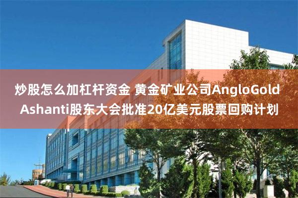 炒股怎么加杠杆资金 黄金矿业公司AngloGold Ashanti股东大会批准20亿美元股票回购计划