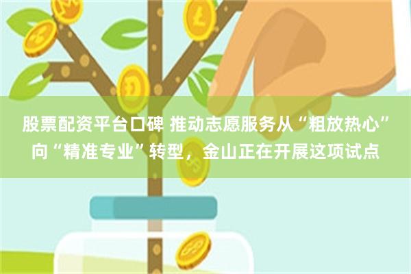 股票配资平台口碑 推动志愿服务从“粗放热心”向“精准专业”转型，金山正在开展这项试点