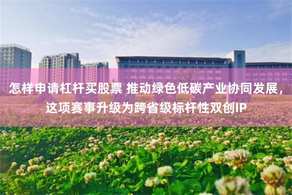 怎样申请杠杆买股票 推动绿色低碳产业协同发展，这项赛事升级为跨省级标杆性双创IP
