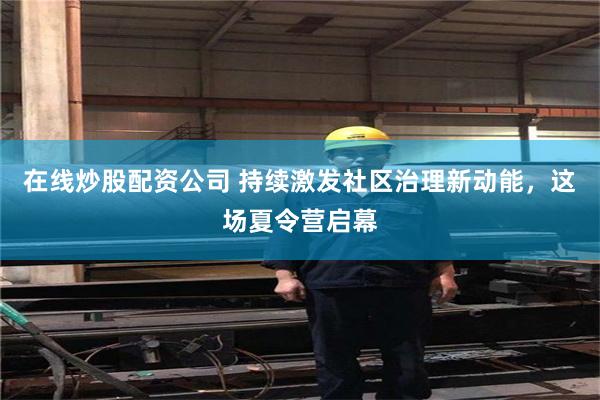在线炒股配资公司 持续激发社区治理新动能，这场夏令营启幕