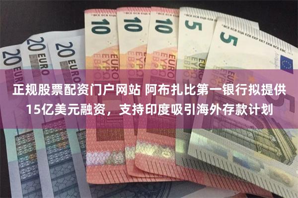 正规股票配资门户网站 阿布扎比第一银行拟提供15亿美元融资，支持印度吸引海外存款计划