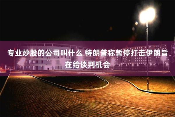 专业炒股的公司叫什么 特朗普称暂停打击伊朗旨在给谈判机会