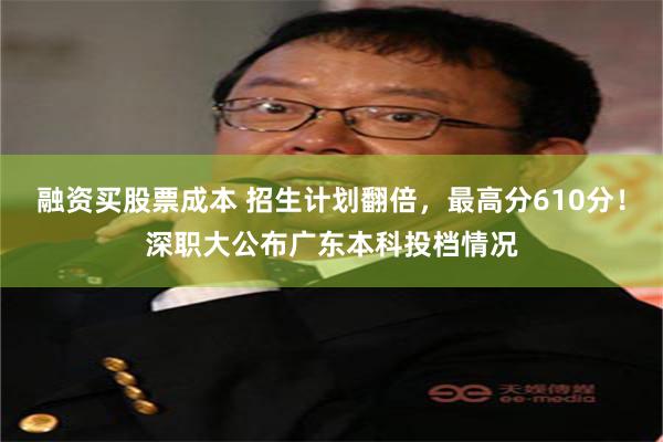 融资买股票成本 招生计划翻倍，最高分610分！深职大公布广东本科投档情况