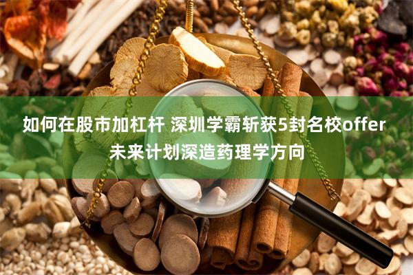 如何在股市加杠杆 深圳学霸斩获5封名校offer 未来计划深造药理学方向