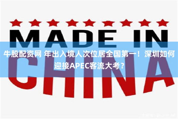 牛股配资网 年出入境人次位居全国第一！深圳如何迎接APEC客流大考？