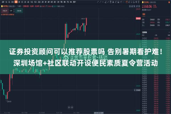 证券投资顾问可以推荐股票吗 告别暑期看护难！深圳场馆+社区联动开设便民素质夏令营活动