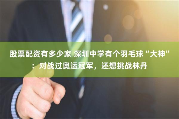股票配资有多少家 深圳中学有个羽毛球“大神”：对战过奥运冠军，还想挑战林丹