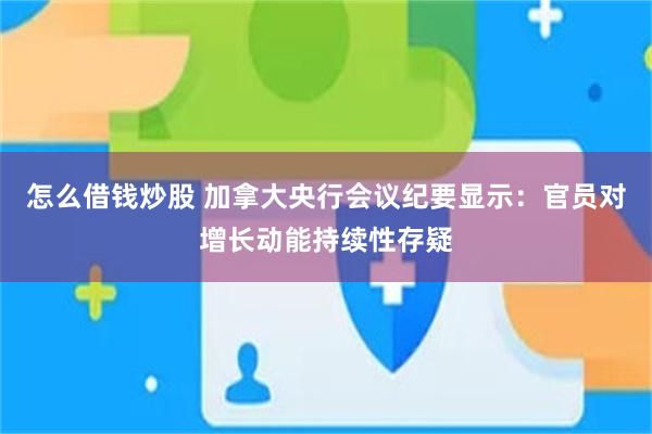 怎么借钱炒股 加拿大央行会议纪要显示：官员对增长动能持续性存疑