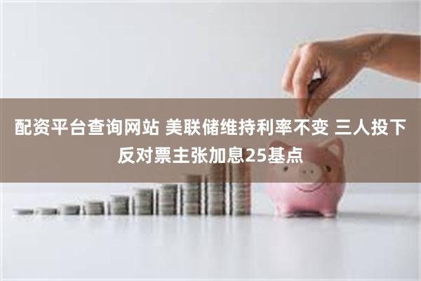 配资平台查询网站 美联储维持利率不变 三人投下反对票主张加息25基点