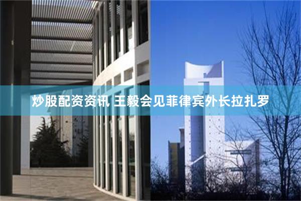 炒股配资资讯 王毅会见菲律宾外长拉扎罗