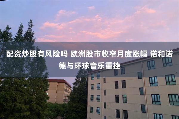 配资炒股有风险吗 欧洲股市收窄月度涨幅 诺和诺德与环球音乐重挫
