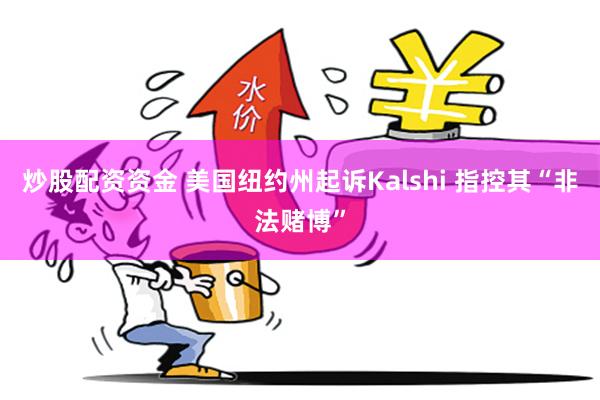 炒股配资资金 美国纽约州起诉Kalshi 指控其“非法赌博”