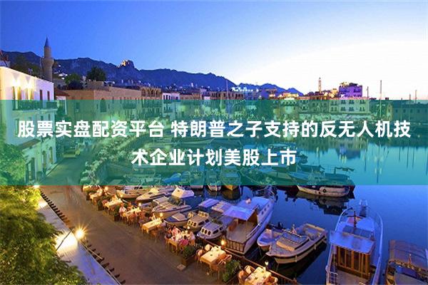 股票实盘配资平台 特朗普之子支持的反无人机技术企业计划美股上市