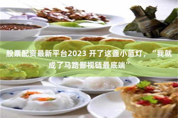 股票配资最新平台2023 开了这盏小蓝灯,“我就成了马路鄙视链最底端”