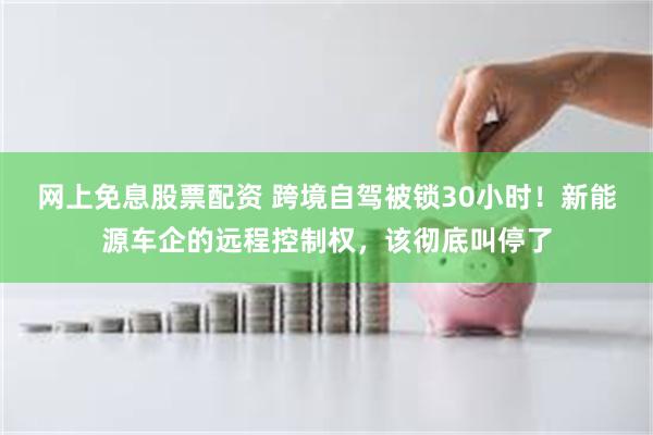 网上免息股票配资 跨境自驾被锁30小时！新能源车企的远程控制权，该彻底叫停了