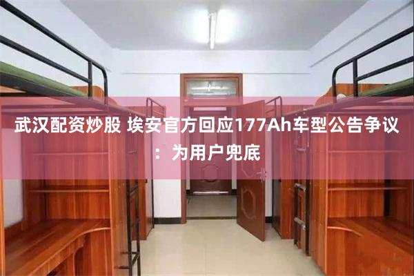 武汉配资炒股 埃安官方回应177Ah车型公告争议：为用户兜底