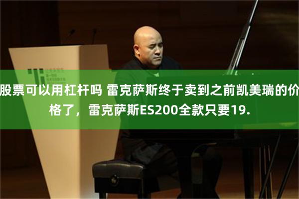 股票可以用杠杆吗 雷克萨斯终于卖到之前凯美瑞的价格了,雷克萨斯ES200全款只要19.