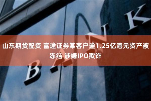 山东期货配资 富途证券某客户逾1.25亿港元资产被冻结 涉嫌IPO欺诈