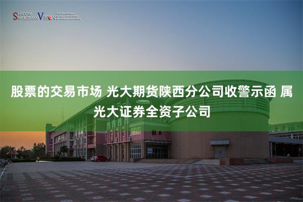 股票的交易市场 光大期货陕西分公司收警示函 属光大证券全资子公司