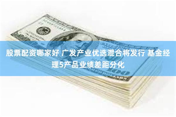 股票配资哪家好 广发产业优选混合将发行 基金经理5产品业绩差距分化