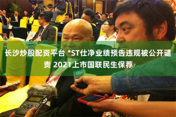 长沙炒股配资平台 *ST仕净业绩预告违规被公开谴责 2021上市国联民生保荐