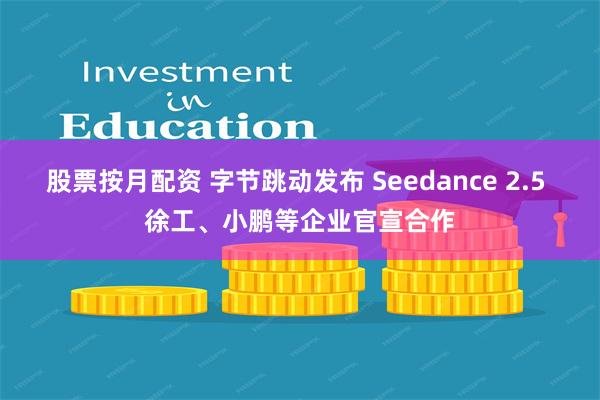 股票按月配资 字节跳动发布 Seedance 2.5 徐工、小鹏等企业官宣合作
