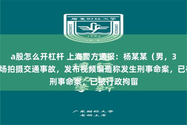a股怎么开杠杆 上海警方通报：杨某某（男，37岁），现场拍摄交通事故，发布视频编造称发生刑事命案，已被行政拘留