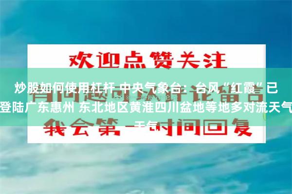 炒股如何使用杠杆 中央气象台：台风“红霞”已登陆广东惠州 东北地区黄淮四川盆地等地多对流天气