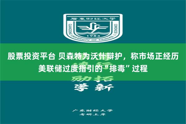 股票投资平台 贝森特为沃什辩护，称市场正经历美联储过度指引的“排毒”过程