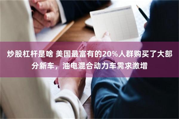 炒股杠杆是啥 美国最富有的20%人群购买了大部分新车，油电混合动力车需求激增