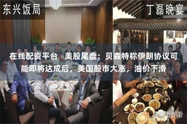 在线配资平台   美股尾盘：贝森特称伊朗协议可能即将达成后，美国股市大涨，油价下滑