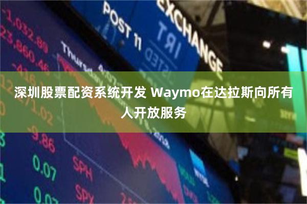 深圳股票配资系统开发 Waymo在达拉斯向所有人开放服务