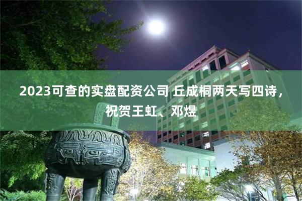 2023可查的实盘配资公司 丘成桐两天写四诗，祝贺王虹、邓煜