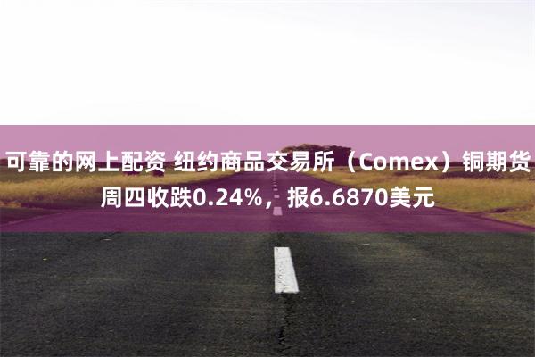 可靠的网上配资 纽约商品交易所（Comex）铜期货周四收跌0.24%，报6.6870美元