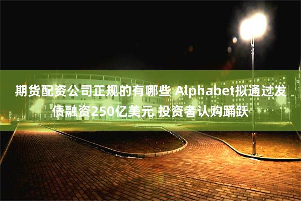 期货配资公司正规的有哪些 Alphabet拟通过发债融资250亿美元 投资者认购踊跃
