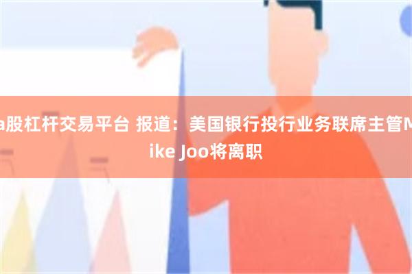 a股杠杆交易平台 报道：美国银行投行业务联席主管Mike Joo将离职