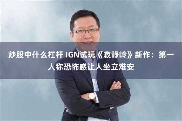 炒股中什么杠杆 IGN试玩《寂静岭》新作:第一人称恐怖感让人坐立难安