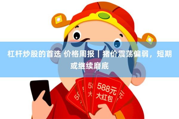 杠杆炒股的首选 价格周报｜猪价震荡偏弱，短期或继续磨底