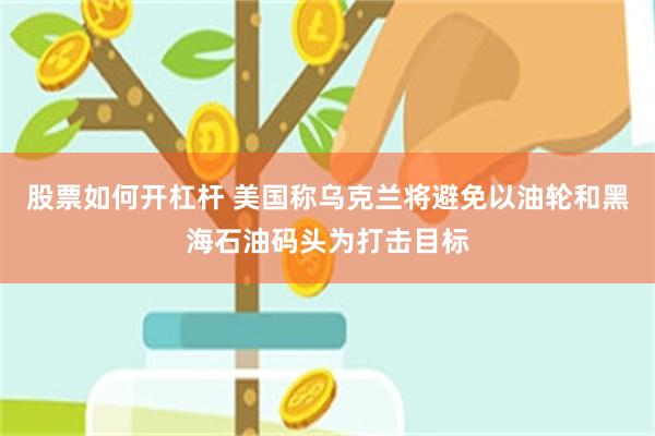 股票如何开杠杆 美国称乌克兰将避免以油轮和黑海石油码头为打击目标