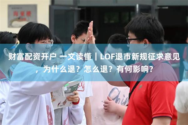 财富配资开户 一文读懂|LOF退市新规征求意见,为什么退?怎么退?有何影响?
