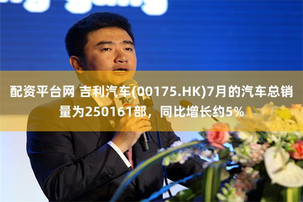 配资平台网 吉利汽车(00175.HK)7月的汽车总销量为250161部，同比增长约5%